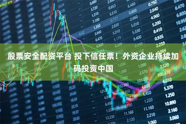 股票安全配资平台 投下信任票！外资企业持续加码投资中国