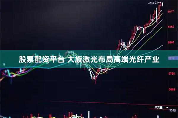 股票配资平台 大族激光布局高端光纤产业
