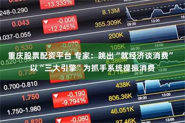 重庆股票配资平台 专家：跳出“就经济谈消费” 以“三大引擎”为抓手系统提振消费